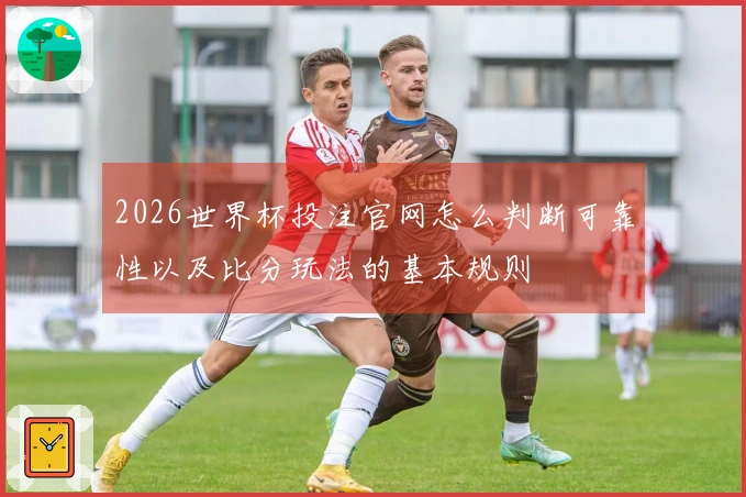 2026世界杯投注官网怎么判断可靠性以及比分玩法的基本规则