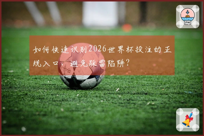 如何快速识别2026世界杯投注的正规入口，避免踩雷陷阱？