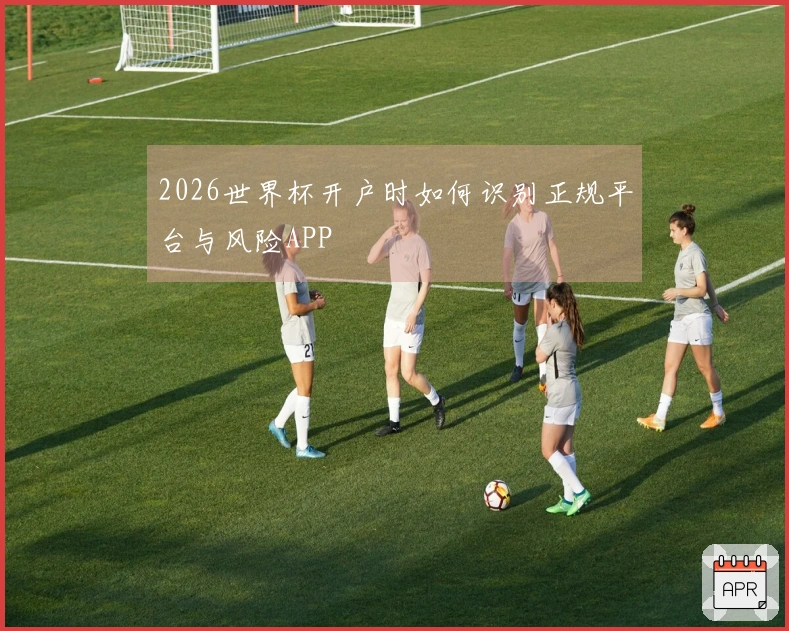 2026世界杯开户时如何识别正规平台与风险APP